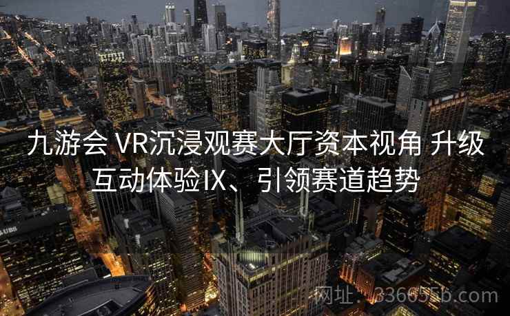 九游会 VR沉浸观赛大厅资本视角 升级互动体验Ⅸ、引领赛道趋势