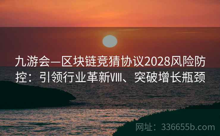 九游会—区块链竞猜协议2028风险防控：引领行业革新Ⅷ、突破增长瓶颈