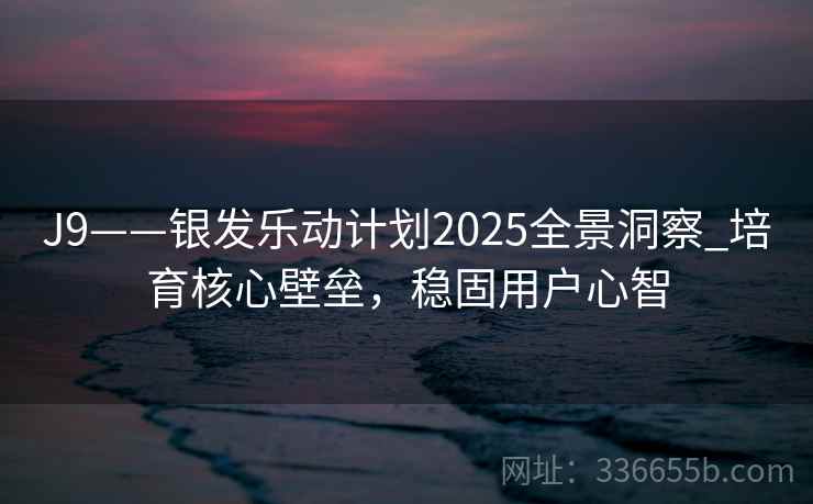 J9——银发乐动计划2025全景洞察_培育核心壁垒，稳固用户心智