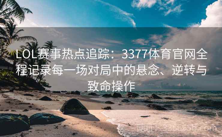 LOL赛事热点追踪：3377体育官网全程记录每一场对局中的悬念、逆转与致命操作