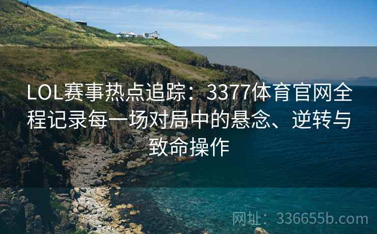 LOL赛事热点追踪：3377体育官网全程记录每一场对局中的悬念、逆转与致命操作