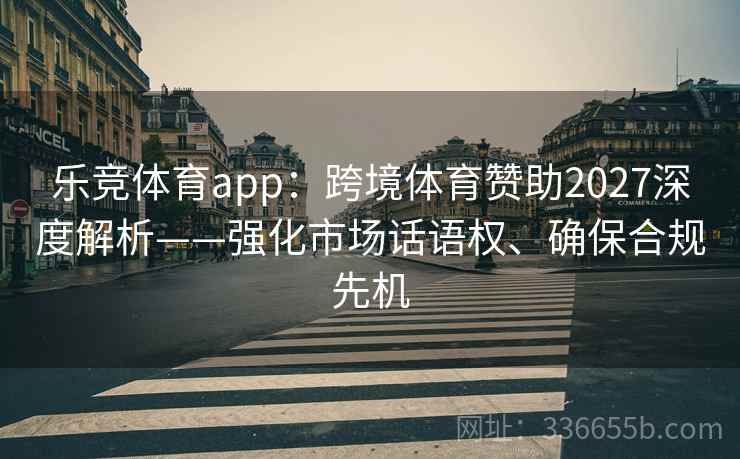 乐竞体育app：跨境体育赞助2027深度解析——强化市场话语权、确保合规先机