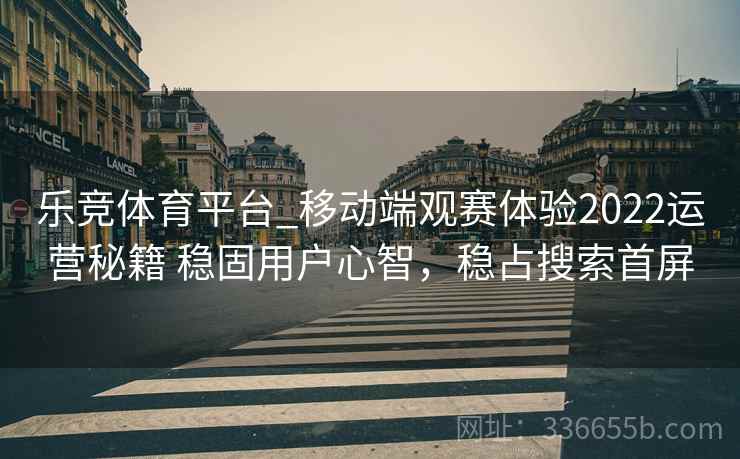乐竞体育平台_移动端观赛体验2022运营秘籍 稳固用户心智，稳占搜索首屏