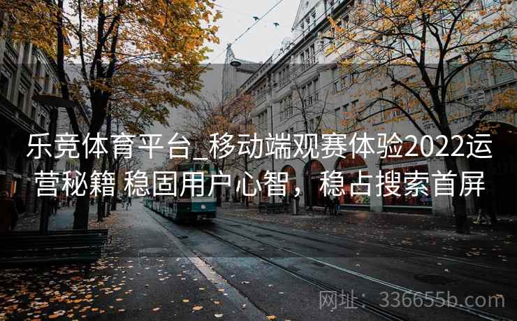 乐竞体育平台_移动端观赛体验2022运营秘籍 稳固用户心智，稳占搜索首屏