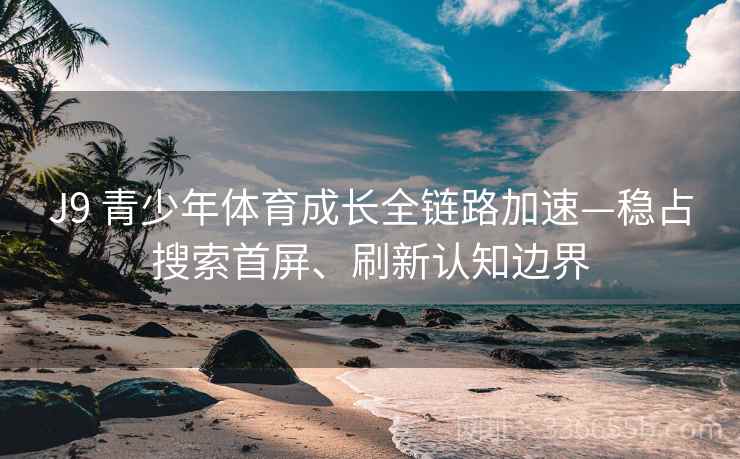 J9 青少年体育成长全链路加速—稳占搜索首屏、刷新认知边界