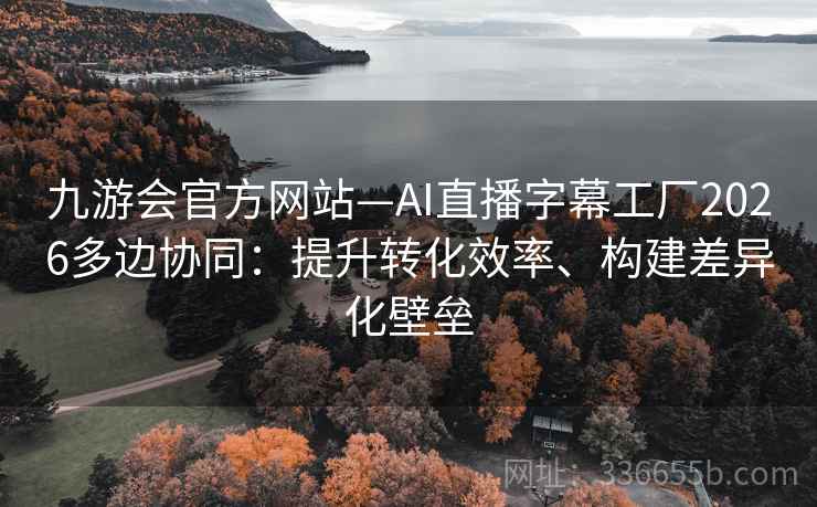 九游会官方网站—AI直播字幕工厂2026多边协同：提升转化效率、构建差异化壁垒