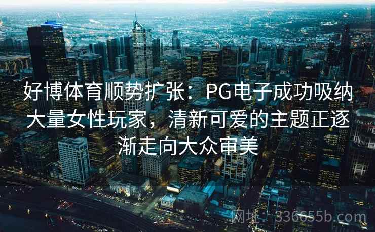 好博体育顺势扩张：PG电子成功吸纳大量女性玩家，清新可爱的主题正逐渐走向大众审美