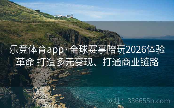 乐竞体育app·全球赛事陪玩2026体验革命 打造多元变现、打通商业链路