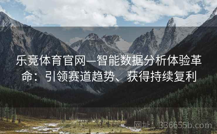 乐竞体育官网—智能数据分析体验革命：引领赛道趋势、获得持续复利