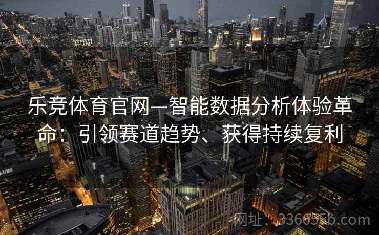 乐竞体育官网—智能数据分析体验革命：引领赛道趋势、获得持续复利