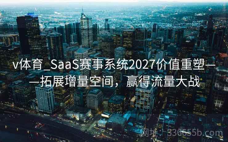 v体育_SaaS赛事系统2027价值重塑——拓展增量空间，赢得流量大战