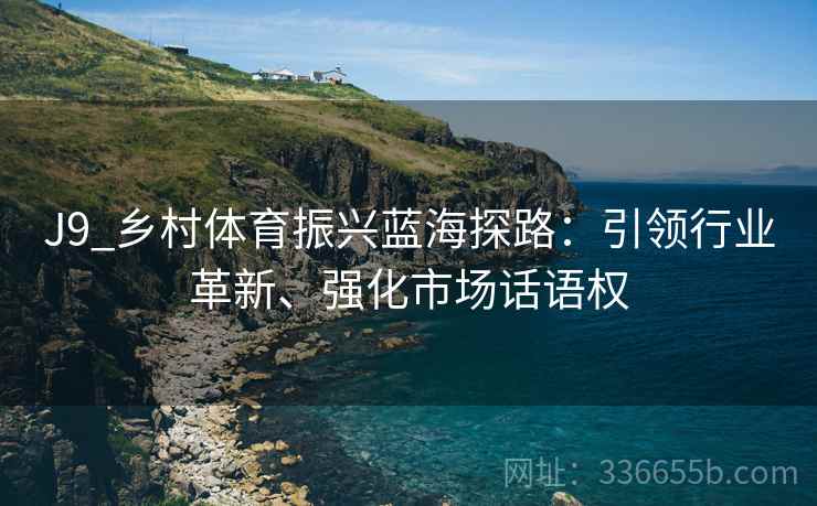 J9_乡村体育振兴蓝海探路：引领行业革新、强化市场话语权
