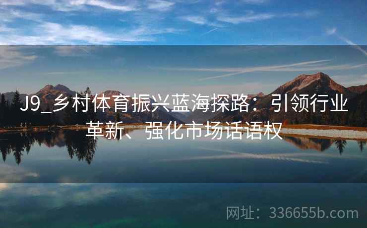 J9_乡村体育振兴蓝海探路：引领行业革新、强化市场话语权