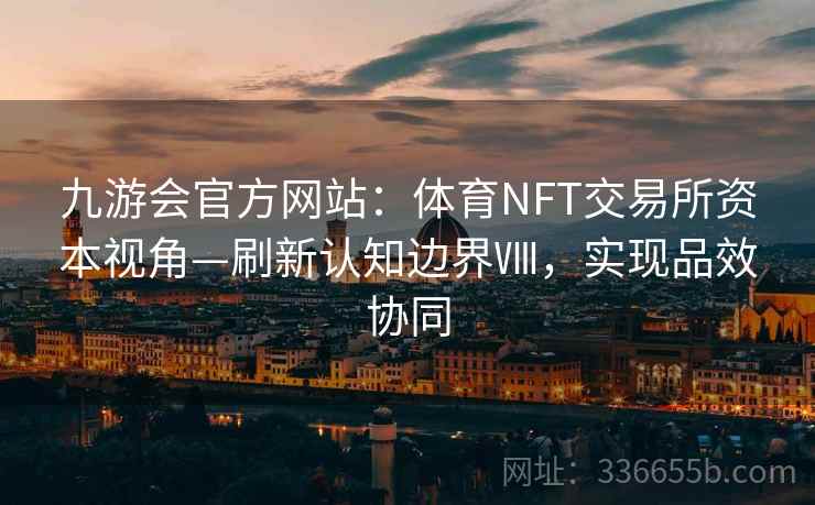 九游会官方网站：体育NFT交易所资本视角—刷新认知边界Ⅷ，实现品效协同