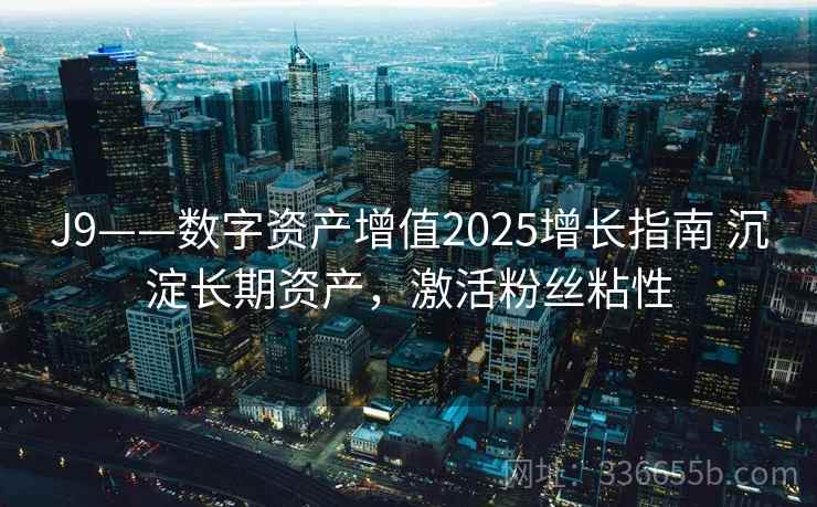 J9——数字资产增值2025增长指南 沉淀长期资产，激活粉丝粘性
