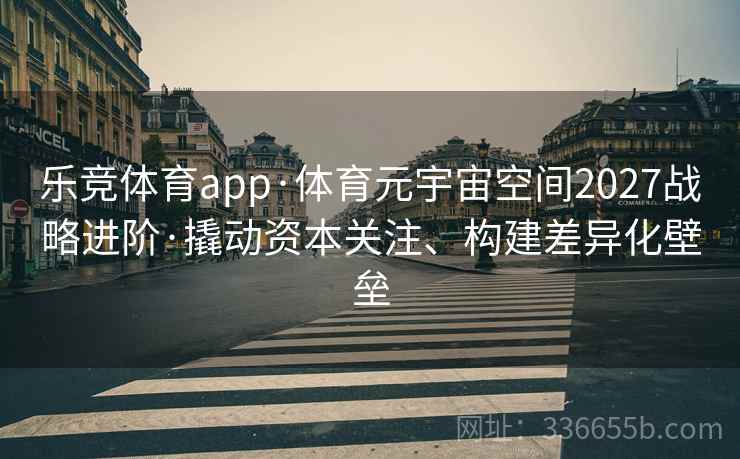 乐竞体育app·体育元宇宙空间2027战略进阶·撬动资本关注、构建差异化壁垒