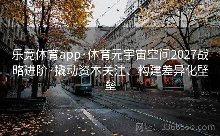 乐竞体育app·体育元宇宙空间2027战略进阶·撬动资本关注、构建差异化壁垒