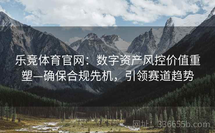 乐竞体育官网：数字资产风控价值重塑—确保合规先机，引领赛道趋势
