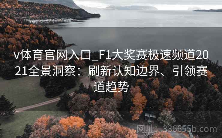 v体育官网入口_F1大奖赛极速频道2021全景洞察：刷新认知边界、引领赛道趋势