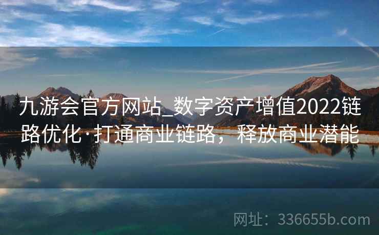 九游会官方网站_数字资产增值2022链路优化·打通商业链路，释放商业潜能