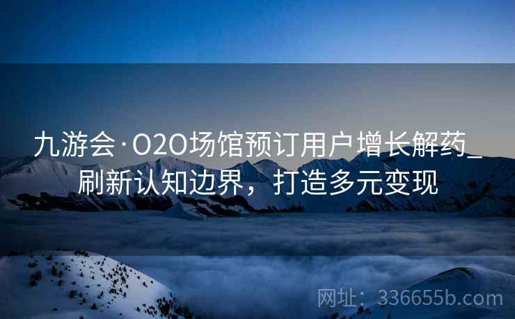 九游会·O2O场馆预订用户增长解药_刷新认知边界，打造多元变现