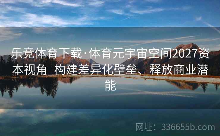 乐竞体育下载·体育元宇宙空间2027资本视角_构建差异化壁垒、释放商业潜能