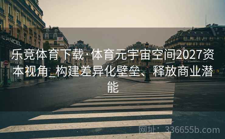 乐竞体育下载·体育元宇宙空间2027资本视角_构建差异化壁垒、释放商业潜能