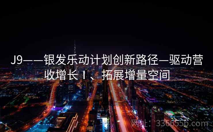 J9——银发乐动计划创新路径—驱动营收增长Ⅰ、拓展增量空间