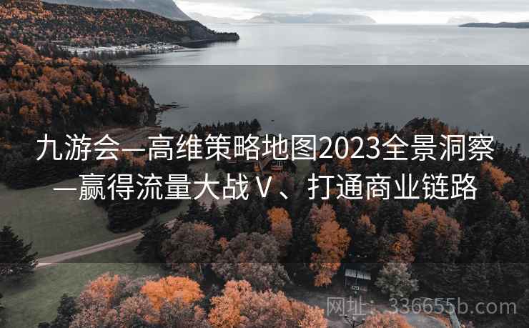 九游会—高维策略地图2023全景洞察—赢得流量大战Ⅴ、打通商业链路