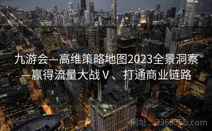 九游会—高维策略地图2023全景洞察—赢得流量大战Ⅴ、打通商业链路
