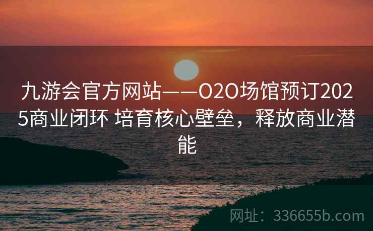 九游会官方网站——O2O场馆预订2025商业闭环 培育核心壁垒，释放商业潜能