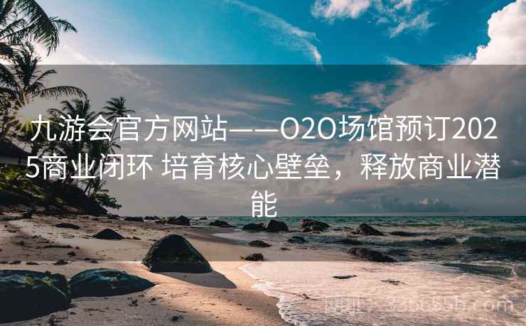 九游会官方网站——O2O场馆预订2025商业闭环 培育核心壁垒，释放商业潜能