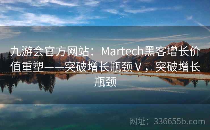 九游会官方网站：Martech黑客增长价值重塑——突破增长瓶颈Ⅴ，突破增长瓶颈