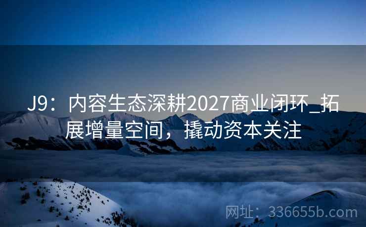 J9：内容生态深耕2027商业闭环_拓展增量空间，撬动资本关注