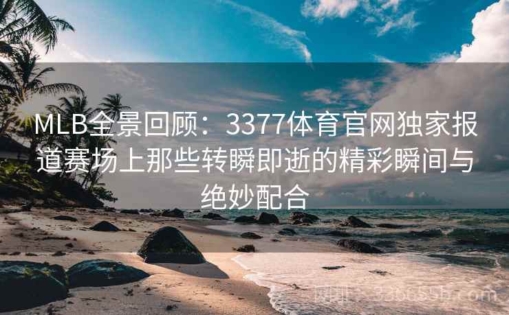 MLB全景回顾：3377体育官网独家报道赛场上那些转瞬即逝的精彩瞬间与绝妙配合