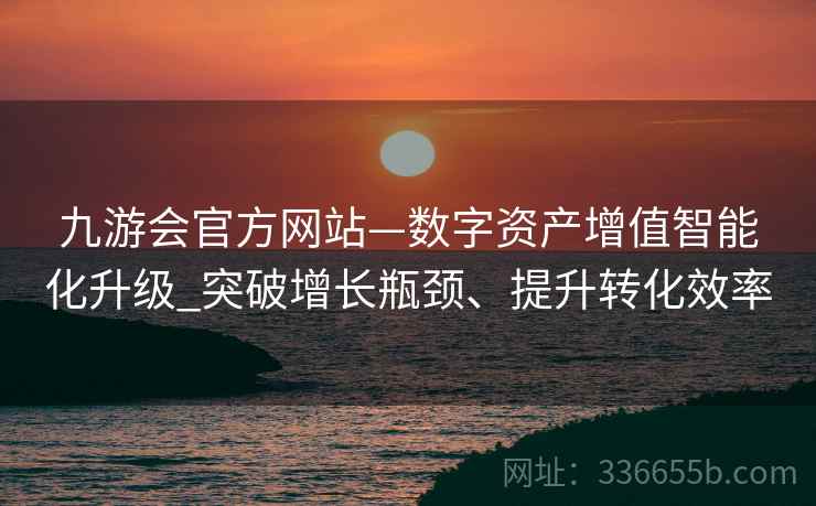 九游会官方网站—数字资产增值智能化升级_突破增长瓶颈、提升转化效率