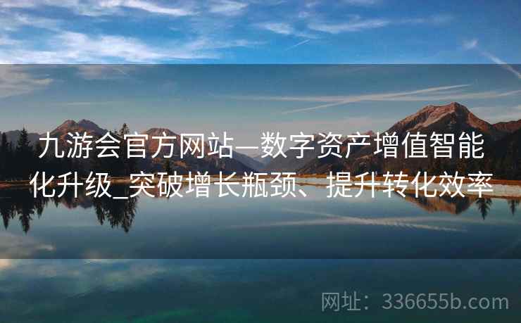 九游会官方网站—数字资产增值智能化升级_突破增长瓶颈、提升转化效率