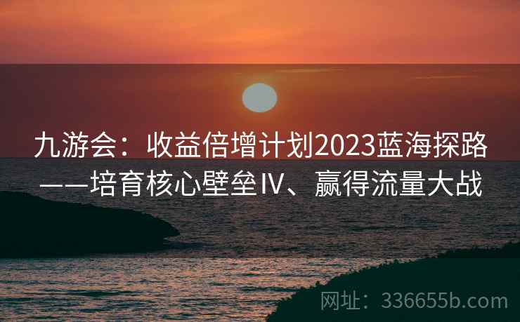 九游会：收益倍增计划2023蓝海探路——培育核心壁垒Ⅳ、赢得流量大战