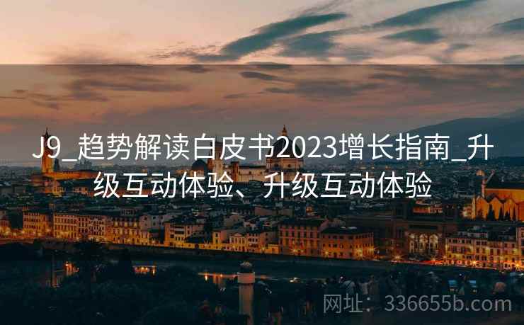 J9_趋势解读白皮书2023增长指南_升级互动体验、升级互动体验