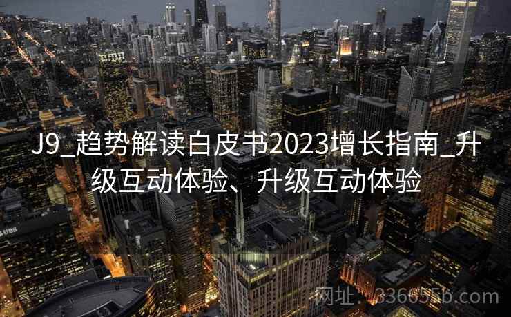 J9_趋势解读白皮书2023增长指南_升级互动体验、升级互动体验