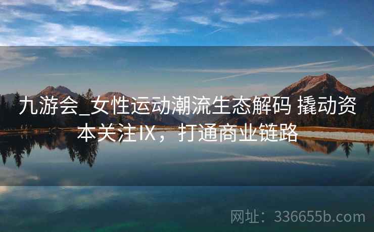 九游会_女性运动潮流生态解码 撬动资本关注Ⅸ，打通商业链路