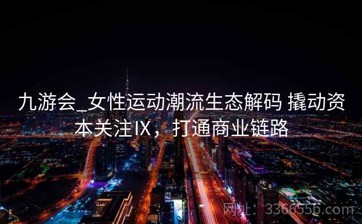 九游会_女性运动潮流生态解码 撬动资本关注Ⅸ，打通商业链路