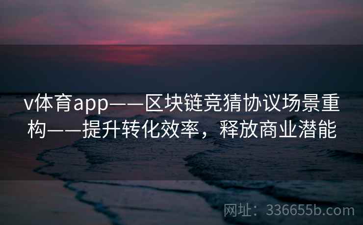 v体育app——区块链竞猜协议场景重构——提升转化效率，释放商业潜能