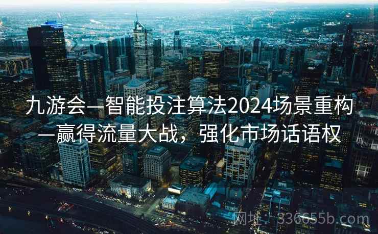 九游会—智能投注算法2024场景重构—赢得流量大战，强化市场话语权