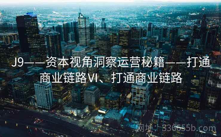 J9——资本视角洞察运营秘籍——打通商业链路Ⅵ、打通商业链路