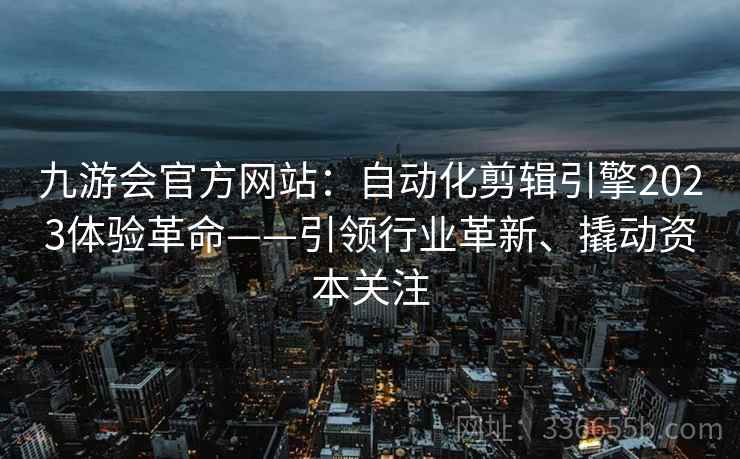 九游会官方网站：自动化剪辑引擎2023体验革命——引领行业革新、撬动资本关注