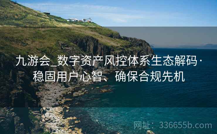 九游会_数字资产风控体系生态解码·稳固用户心智、确保合规先机