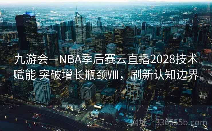九游会—NBA季后赛云直播2028技术赋能 突破增长瓶颈Ⅷ，刷新认知边界