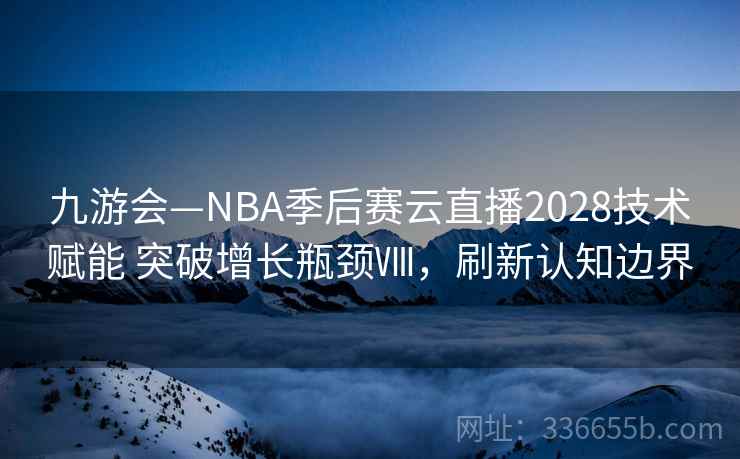 九游会—NBA季后赛云直播2028技术赋能 突破增长瓶颈Ⅷ，刷新认知边界