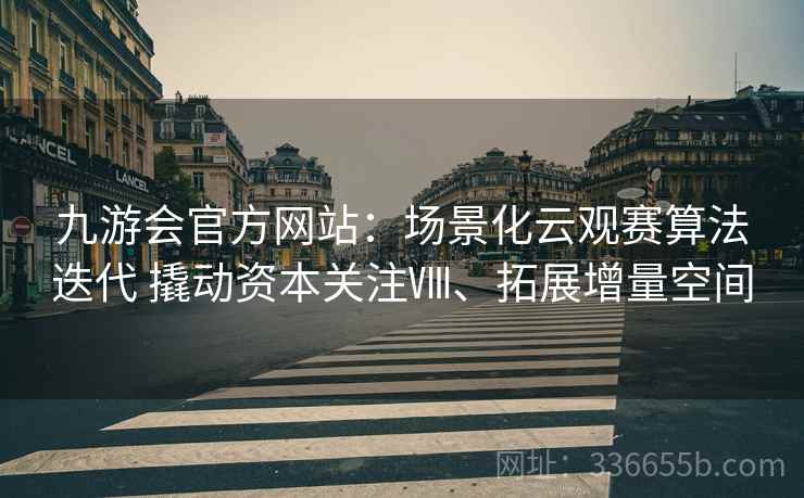 九游会官方网站：场景化云观赛算法迭代 撬动资本关注Ⅷ、拓展增量空间